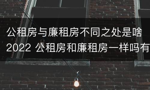 公租房与廉租房不同之处是啥2022 公租房和廉租房一样吗有什么区别