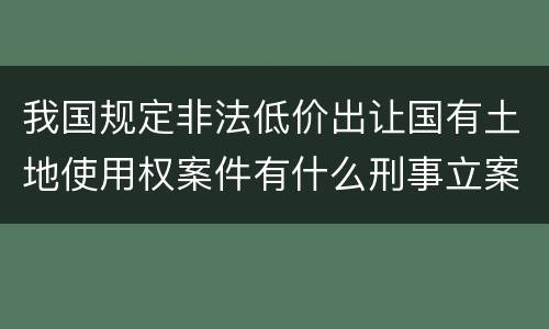 我国规定非法低价出让国有土地使用权案件有什么刑事立案追诉标准