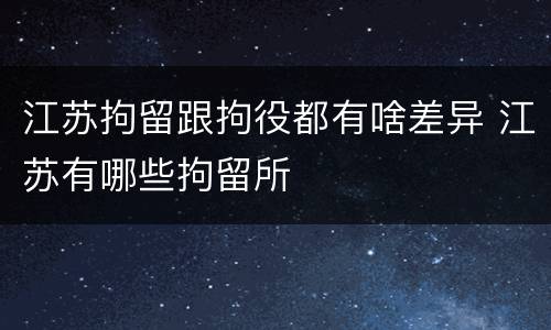江苏拘留跟拘役都有啥差异 江苏有哪些拘留所