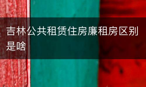 吉林公共租赁住房廉租房区别是啥