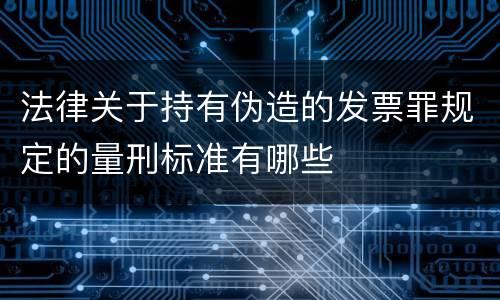 法律关于持有伪造的发票罪规定的量刑标准有哪些