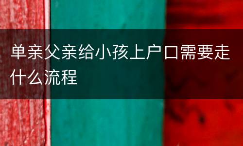 单亲父亲给小孩上户口需要走什么流程