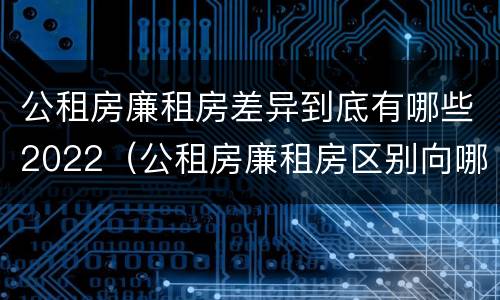 公租房廉租房差异到底有哪些2022（公租房廉租房区别向哪儿申请）