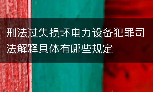 刑法过失损坏电力设备犯罪司法解释具体有哪些规定