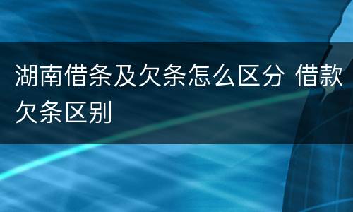 湖南借条及欠条怎么区分 借款欠条区别