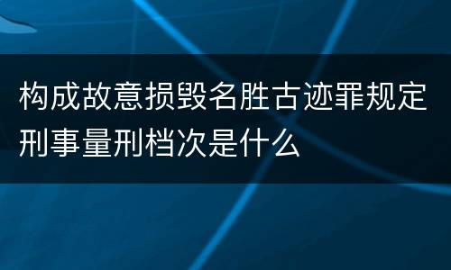 构成故意损毁名胜古迹罪规定刑事量刑档次是什么