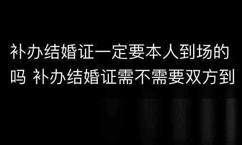 补办结婚证一定要本人到场的吗 补办结婚证需不需要双方到场