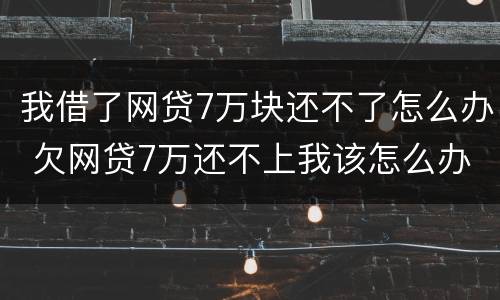 我借了网贷7万块还不了怎么办 欠网贷7万还不上我该怎么办