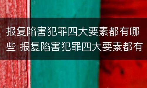 报复陷害犯罪四大要素都有哪些 报复陷害犯罪四大要素都有哪些呢