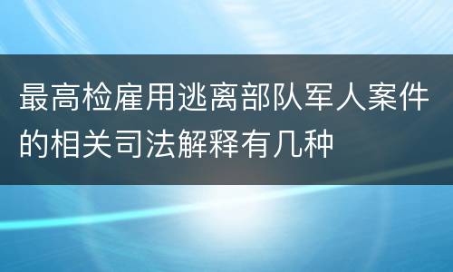 最高检雇用逃离部队军人案件的相关司法解释有几种