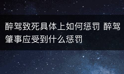 醉驾致死具体上如何惩罚 醉驾肇事应受到什么惩罚