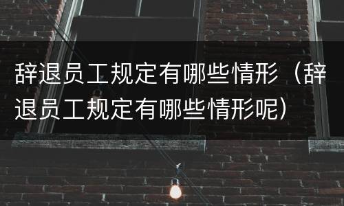 辞退员工规定有哪些情形（辞退员工规定有哪些情形呢）