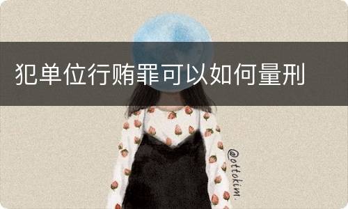 犯单位行贿罪可以如何量刑