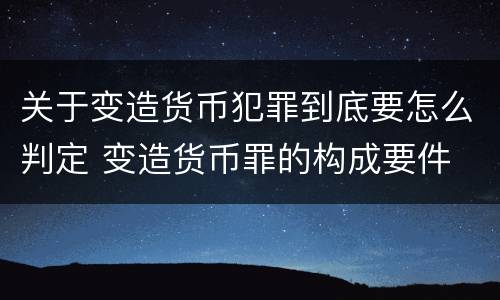 关于变造货币犯罪到底要怎么判定 变造货币罪的构成要件
