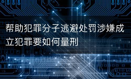 帮助犯罪分子逃避处罚涉嫌成立犯罪要如何量刑