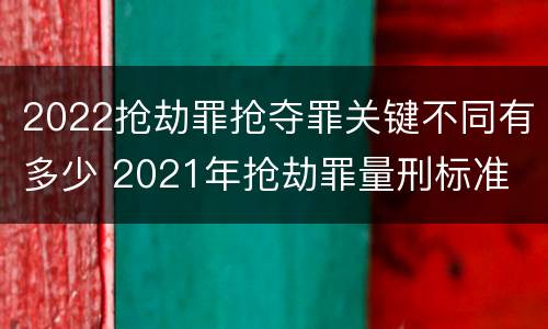 2022抢劫罪抢夺罪关键不同有多少 2021年抢劫罪量刑标准