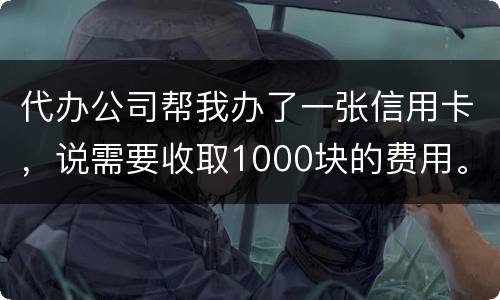 代办公司帮我办了一张信用卡，说需要收取1000块的费用。卡下来我收到了