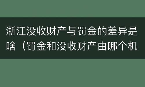 浙江没收财产与罚金的差异是啥（罚金和没收财产由哪个机关执行）