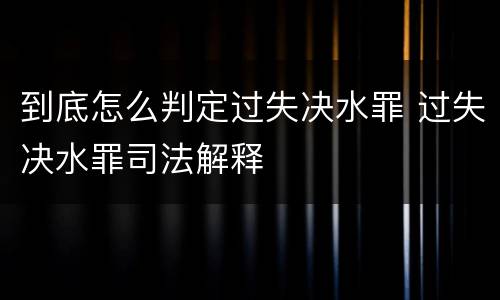 到底怎么判定过失决水罪 过失决水罪司法解释