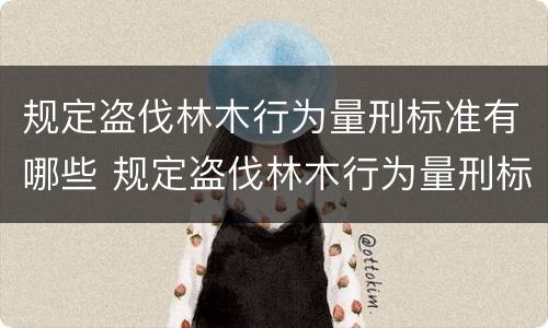 规定盗伐林木行为量刑标准有哪些 规定盗伐林木行为量刑标准有哪些内容