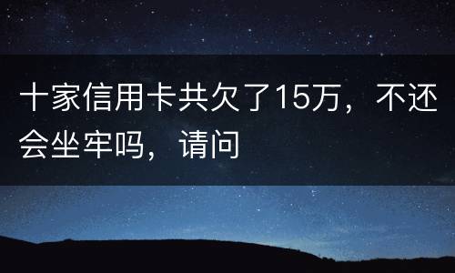 十家信用卡共欠了15万，不还会坐牢吗，请问