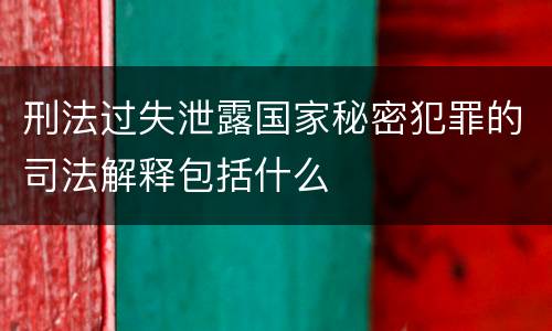 刑法过失泄露国家秘密犯罪的司法解释包括什么