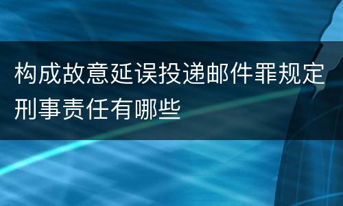 构成故意延误投递邮件罪规定刑事责任有哪些