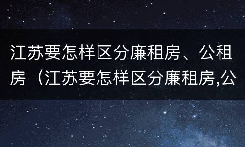 江苏要怎样区分廉租房、公租房（江苏要怎样区分廉租房,公租房和住宅）