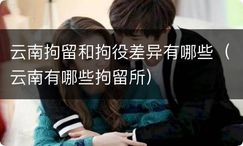 云南拘留和拘役差异有哪些（云南有哪些拘留所）
