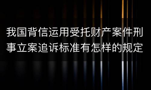 我国背信运用受托财产案件刑事立案追诉标准有怎样的规定