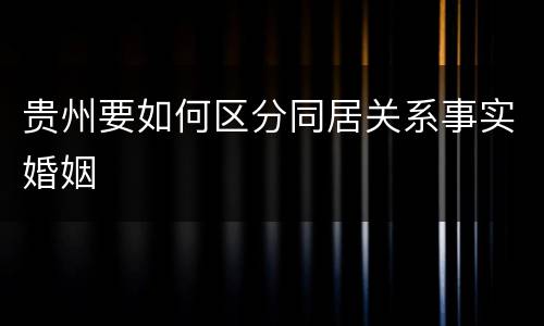 贵州要如何区分同居关系事实婚姻