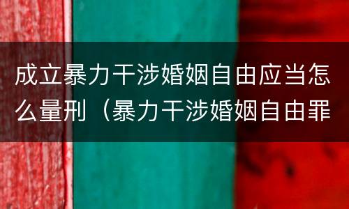 成立暴力干涉婚姻自由应当怎么量刑（暴力干涉婚姻自由罪构成要件）