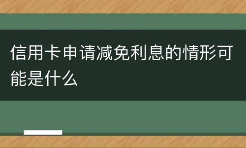 信用卡申请减免利息的情形可能是什么