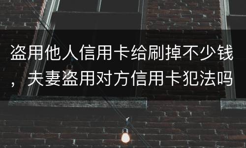盗用他人信用卡给刷掉不少钱，夫妻盗用对方信用卡犯法吗