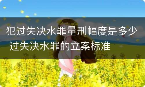 犯过失决水罪量刑幅度是多少 过失决水罪的立案标准