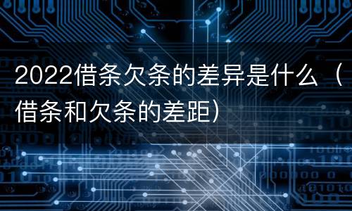 2022借条欠条的差异是什么（借条和欠条的差距）