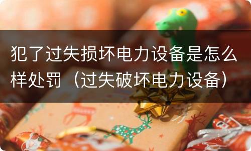 犯了过失损坏电力设备是怎么样处罚（过失破坏电力设备）