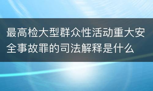 最高检大型群众性活动重大安全事故罪的司法解释是什么