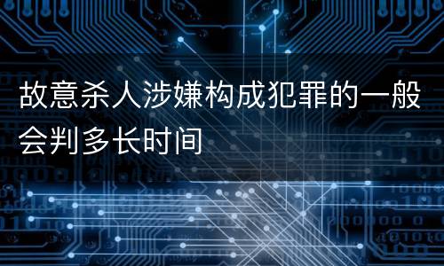 故意杀人涉嫌构成犯罪的一般会判多长时间