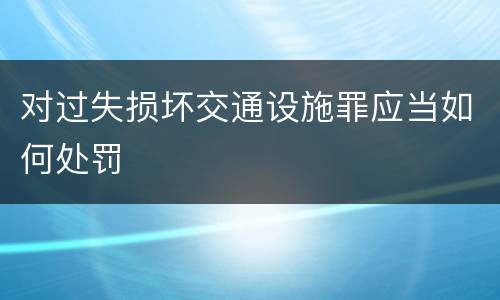 对过失损坏交通设施罪应当如何处罚