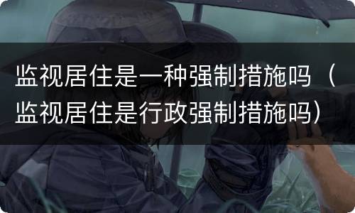 监视居住是一种强制措施吗（监视居住是行政强制措施吗）