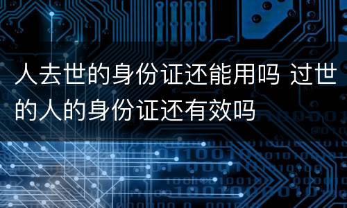人去世的身份证还能用吗 过世的人的身份证还有效吗
