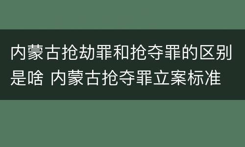 内蒙古抢劫罪和抢夺罪的区别是啥 内蒙古抢夺罪立案标准