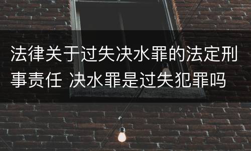 法律关于过失决水罪的法定刑事责任 决水罪是过失犯罪吗