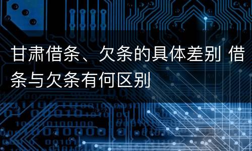 甘肃借条、欠条的具体差别 借条与欠条有何区别