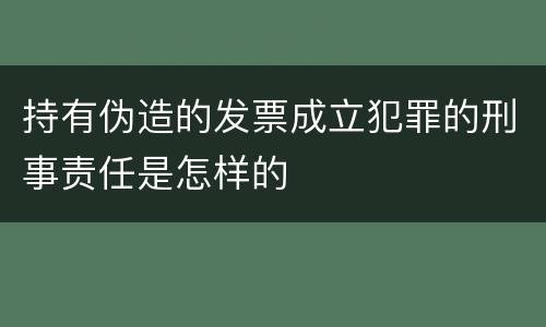 持有伪造的发票成立犯罪的刑事责任是怎样的