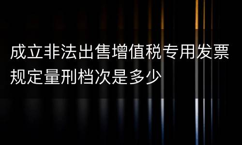 成立非法出售增值税专用发票规定量刑档次是多少