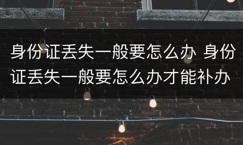 身份证丢失一般要怎么办 身份证丢失一般要怎么办才能补办