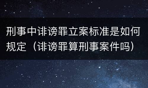 刑事中诽谤罪立案标准是如何规定（诽谤罪算刑事案件吗）
