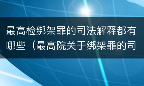 最高检绑架罪的司法解释都有哪些（最高院关于绑架罪的司法解释）